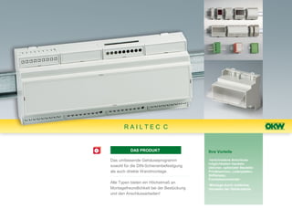 RAILTEC C


          DAS PRODUKT                      Ihre Vorteile

Das umfassende Gehäuseprogramm             •verschiedene Anschluss-
                                           möglichkeiten handels-
sowohl für die DIN-Schienenbefestigung     üblicher, optionaler Bauteile:
als auch direkte Wandmontage.              Printklemmen, Leiterplatten-
                                           Stiftleisten,
                                           Frontsteckverbinder
Alle Typen bieten ein Höchstmaß an
                                           •Montage durch einfaches
Montagefreundlichkeit bei der Bestückung   Verrasten der Gehäuseteile
und den Anschlussarbeiten!
 