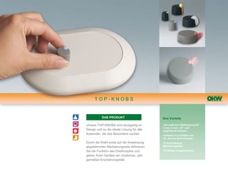 TOP-KNOBS


           DAS PRODUKT                     Ihre Vorteile

Unsere TOP-KNOBS sind einzigartig im       •mit seitlicher Befestigung für:
                                           4 mm, 6 mm, 1/4" und
Design und so die ideale Lösung für alle   abgeflachte Achsen
Anwender, die das Besondere suchen.        •lieferbar in 5 Größen von
                                           16 - 40 mm Durchmesser
Durch die Wahl eines auf die Anwendung     •5 verschiedene
abgestimmten Markierungsteils definieren   Markierungsteile

Sie die Funktion des Drehknopfes und       •IF-Design ausgezeichnet

geben Ihren Geräten ein modernes, zeit-
gemäßes Erscheinungsbild.
 