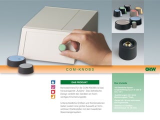 COM-KNOBS


          DAS PRODUKT                       Ihre Vorteile

Kennzeichnend für die COM-KNOBS ist das     •mit bewährter Spann-
                                            zangenbefestigung (4 / 6 oder 8
herausragende „Äußere“. Das ästhetische     mm, 1/4")
Design verleiht den Geräten ein hoch-       •Ausführungen mit / ohne
wertiges Erscheinungsbild.                  Markierungsteil "Peak„
                                            •Deckel 40 / 50 mm wahl-weise
Unterschiedliche Größen und Kombinationen   mit Fingermulde

bieten zudem eine große Auswahl an form-    •lieferbar in 6 Größen
                                            (Durchmesser 16 - 50 mm)
schönen Drehknöpfen mit dem bewährten
Spannzangensystem.
 