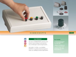 KOMBIKNÖPFE


           DAS PRODUKT                         Ihre Vorteile

Der Name KOMBIKNÖPFE steht für eine            •mit Spannzangensystem
                                               für runde Wellenenden
äußerst zweckmäßige Drehknopfreihe             nach DIN 41591
mit zuverlässigem Spannzangensystem.           •lieferbar in 8 Größen von
                                               10 - 50 mm Durchmesser
Als RUND-, FLÜGEL- und KNEBEL-                 •als Rund-/ Flügel- oder
KNÖPFE mit großem Zubehörprogramm              Knebelknopf, mit / ohne
                                               Strichmarkierung
bieten sie vielfältige Einsatzmöglichkeiten.
 
