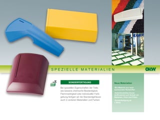 SPEZIELLE MATERIALIEN


           SONDERFERTIGUNG                    Neue Materialien

   Bei speziellen Eigenschaften der Teile,    •Bio-Material aus nach-
                                              wachsenden Rohstoffen
   wie bessere chemische Beständigkeit,
                                              •Antimikrobielles Kunst-
   Flammwidrigkeit oder individueller Farb-   stoffmaterial zum Schutz vor
   gebung fertigen wir die Standardgehäuse    Bakterien, Viren und Pilzen
   auch in anderen Materialien und Farben.    •Sonderfertigung ab
                                              1 Stück
 