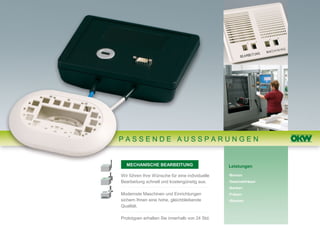 PASSENDE AUSSPARUNGEN


  MECHANISCHE BEARBEITUNG                       Leistungen

Wir führen Ihre Wünsche für eine individuelle   •Bohren
Bearbeitung schnell und kostengünstig aus.      •Gewindefräsen
                                                •Senken
Modernste Maschinen und Einrichtungen           •Fräsen
sichern Ihnen eine hohe, gleichbleibende        •Stanzen
Qualität.

Prototypen erhalten Sie innerhalb von 24 Std.
 