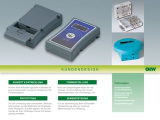 KUNDENDESIGN


    KONZEPT & ENTWICKLUNG                                    FORMERSTELLUNG                      Technologien
Anhand Ihres Anforderungsprofils erarbeiten wir    Nach der Designfreigabe setzen wir das        •Werkzeugeinsätze
eine konzeptionelle Lösung zur Umsetzung Ihrer     Konzept mit der Erstellung der Formen,        für Standardgehäuse
Produktvorgaben.                                   Werkzeugeinsätze und Vorrichtungen um.        •Werkzeugeinsätze in
                                                                                                 Stammformen für
                                                                                                 Kundendesigns
            PROTOTYPING                                      SERIENFERTIGUNG
                                                                                                 •Kleinserien-Werkzeuge
Vor der Umsetzung einer individuellen Gehäuse-     Für die Serienfertigung Ihrer individuellen   •Komplett-Werkzeuge
lösung bieten wir die Möglichkeit der Erstellung   Gehäuselösung steht ein moderner
eines Prototypen. Auf dem eigenen 3D-Drucker       Maschinenpark zur Verfügung.
können wir Ihren Prototypen schnell und kosten-
günstig herstellen
 