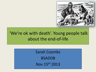 ‘We’re ok with death’. Young people talk
about the end-of-life
Sarah Coombs
BSADDB
Nov 15th 2013

 