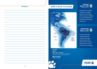 210
TIGRE no Brasil e no mundo
Brasil
MATRIZ
Tigre - Tubos e Conexões
Rua Xavantes, no
54,Atiradores, CEP 89203-900,
Joinville (SC) Telefone: +55 (47) 3441-5000
Seja na obra ou na revenda,
a TIGRE tem as melhores
soluções. Para tirar dúvidas
técnicas, ligue para o TeleTigre,
e um grupo de profissionais
treinados estará pronto para
atender você.
0800 70 74 700
TeleTigre
Assistência Técnica
0800 70 74 900
TeleServiços
Assistência Comercial
Para obter informações
comerciais, ligue para
o TeleServiços. É rápido,
simples e gratuito. Não
importa onde você esteja, a
TIGRE apresenta o serviço
certo para suas necessidades.
Anotações
 