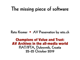 Reto Kromer • AV Preservation by reto.ch
Champions of Value and Trust:
AV Archives in the all-media world
FIAT/IFTA, Dubrovnik, Croatia
22–25 October 2019
The missing piece of software
 