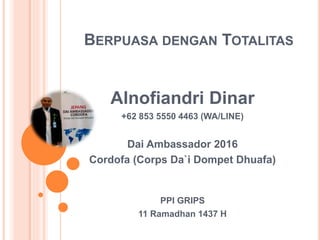 BERPUASA DENGAN TOTALITAS
Alnofiandri Dinar
+62 853 5550 4463 (WA/LINE)
Dai Ambassador 2016
Cordofa (Corps Da`i Dompet Dhuafa)
PPI GRIPS
11 Ramadhan 1437 H
 