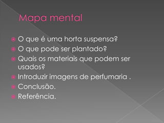  O que é uma horta suspensa?
 O que pode ser plantado?
 Quais os materiais que podem ser
  usados?
 Introduzir imagens de perfumaria .
 Conclusão.
 Referência.
 