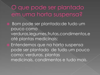   Bom pode ser plantado:de tudo um
  pouco como
  verduras,legumes,frutas,condimentos,e
  até plantas medicinais;
 Entendemos que na horta suspensa
  pode ser plantado de tudo um pouco
  como: verduras, plantas
  medicinais, condimentos e tudo mais.
 