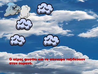 Ο αέρας φυσάει και τα σύννεφα ταξιδεύουν
Ο αέρας φυσάει και τα σύννεφα ταξιδεύουν
στον ουρανό.
στον ουρανό.
 