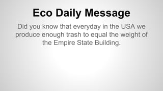 Eco Daily Message
Did you know that everyday in the USA we
produce enough trash to equal the weight of
the Empire State Building.
 