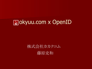 okyuu.com x OpenID



  株式会社カカクコム
     　藤原史和
 