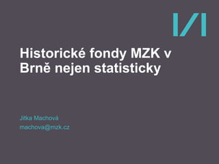 Historické fondy MZK v
Brně nejen statisticky
Jitka Machová
machova@mzk.cz
 