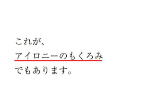 これが、
アイロニーのもくろみ
でもあります。

 