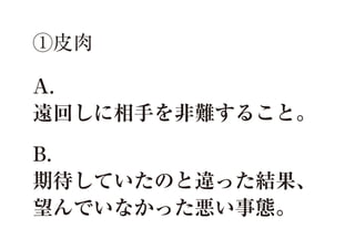 ①皮肉
A.
遠回しに相手を非難すること。
B.
期待していたのと違った結果、
望んでいなかった悪い事態。

 
