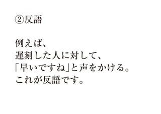 ②反語
例えば、
遅刻した人に対して、
「早いですね」
と声をかける。
これが反語です。

 