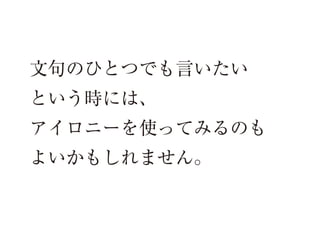 文句のひとつでも言いたい
という時には、
アイロニーを使ってみるのも
よいかもしれません。

 