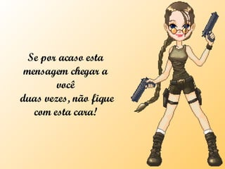 Se por acaso esta mensagem chegar a você  duas vezes, não fique com esta cara! 