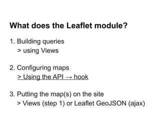 What does the Leaflet module?
1. Building queries
> using Views
2. Configuring maps
> Using the API → hook
3. Putting the map(s) on the site
> Views (step 1) or Leaflet GeoJSON (ajax)
 