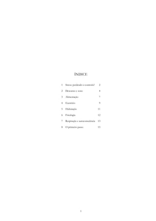 1
ÍNDICE
1 Stress: perdendo o controlo? 2
2 Descanso e sono 4
3 Alimentação 7
4 Exercício 9
5 Hidratação 11
6 Fisiologia 12
7 Respiração e autoconsciência 13
8 O primeiro passo 15
 