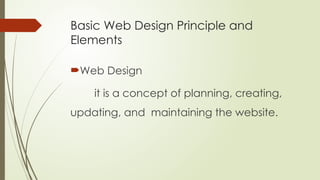 Basic Web Design Principle and
Elements
Web Design
it is a concept of planning, creating,
updating, and maintaining the website.
 