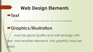 Web Design Elements
Text
font family and type must be chosen well, clear and in readable size.
Graphics/Illustration
must be good quality and well arrange with
text and another elements. Info graphics may be
used.
 