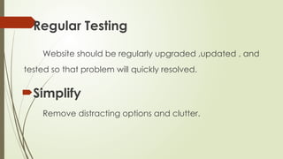 Regular Testing
Website should be regularly upgraded ,updated , and
tested so that problem will quickly resolved.
Simplify
Remove distracting options and clutter.
 