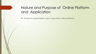 Nature and Purpose of Online Platform
and Application
 Create an presentable output using these online platforms
 