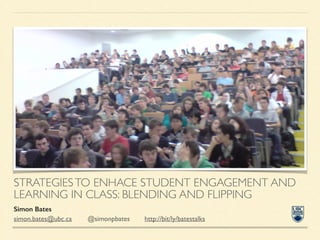 STRATEGIESTO ENHACE STUDENT ENGAGEMENT AND
LEARNING IN CLASS: BLENDING AND FLIPPING
Simon Bates
simon.bates@ubc.ca 	

 @simonpbates 	

 http://bit/ly/batestalks
 