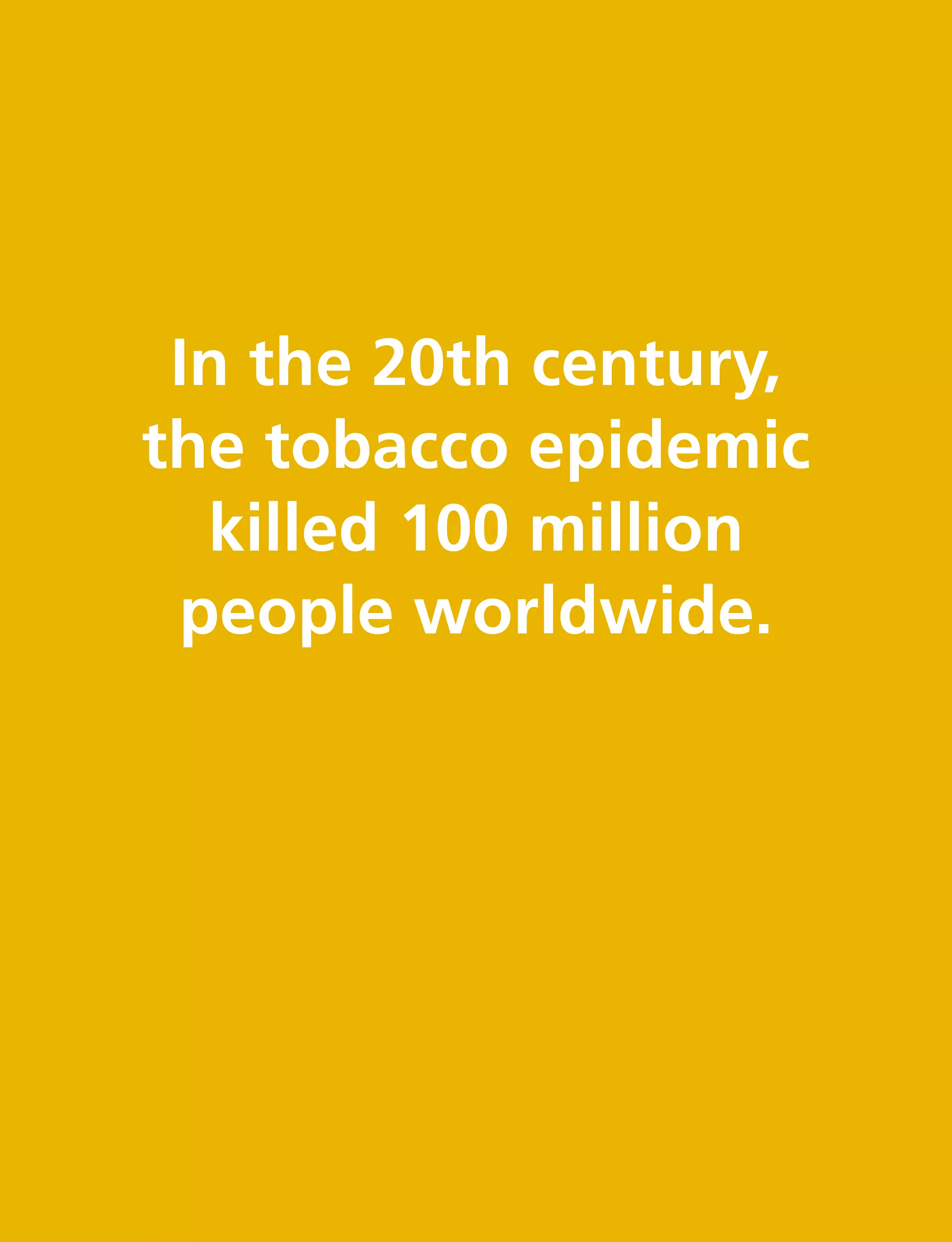 In the 20th century,
the tobacco epidemic
killed 100 million
people worldwide.
 