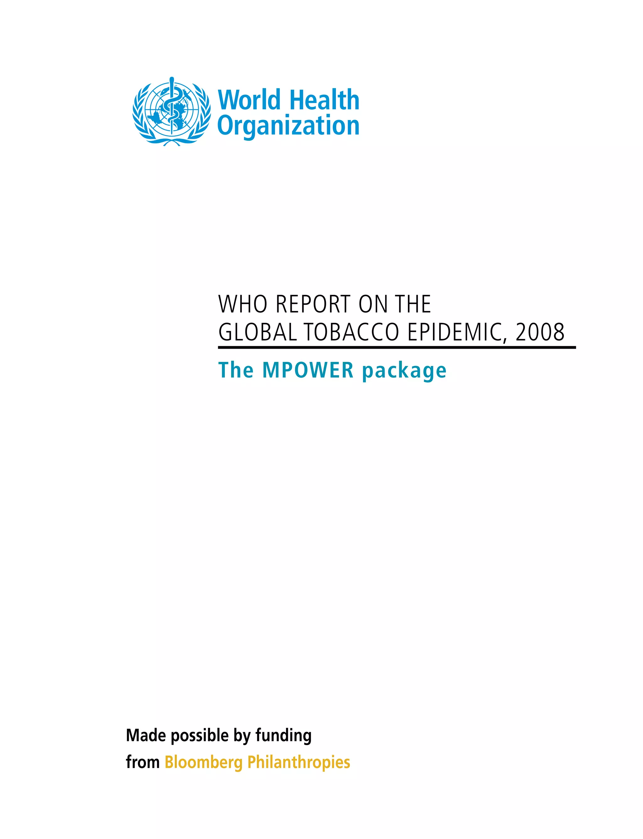 WHO REPORT ON THE
GLOBAL TOBACCO EPIDEMIC, 2008
The MPOWER package
Made possible by funding
from Bloomberg Philanthropies
 