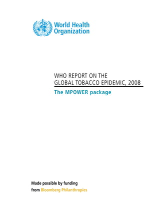 WHO REPORT ON THE
GLOBAL TOBACCO EPIDEMIC, 2008
The MPOWER package
Made possible by funding
from Bloomberg Philanthropies
 