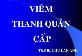 VIEÂM
THANH QUAÛN
CAÁP
Th.S Bs CHU LAN ANH
 