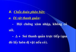 B. Chaån ñoaùn phaân bieät:
a. Dò vaät thanh quaûn:
- Hoäi chöùng xaâm nhaäp, khoâng coù
soát.
-  + Soi thanh quaûn tröïc tieáp (qua
ñoù laáy luoân dò vaät neáu coù).
 