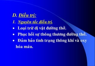 D. Ñieàu trò:
1. Nguyeân taéc ñieàu trò.
 Loaïi tröø dò vaät ñöôøng thôû.
 Phuïc hoài söï thoâng thöông ñöôøng thôû.
 Ñaûm baûo tình traïng thoâng khí vaø oxy
hoùa maùu.
 