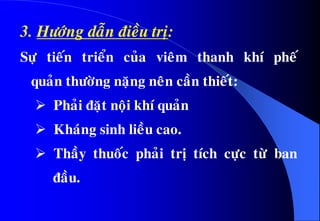 3. Höôùng daãn ñieàu trò:
Söï tieán trieån cuûa vieâm thanh khí pheá
quaûn thöôøng naëng neân caàn thieát:
 Phaûi ñaët noäi khí quaûn
 Khaùng sinh lieàu cao.
 Thaày thuoác phaûi trò tích cöïc töø ban
ñaàu.
 
