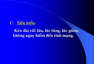 •C. Tieán trieån:
• Keùo daøi raát laâu, luùc taêng, luùc giaûm,
khoâng nguy hieåm ñeán tính maïng.
 