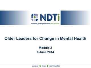 people lives communitiespeople lives communities
Older Leaders for Change in Mental Health
Module 2
6 June 2014
 