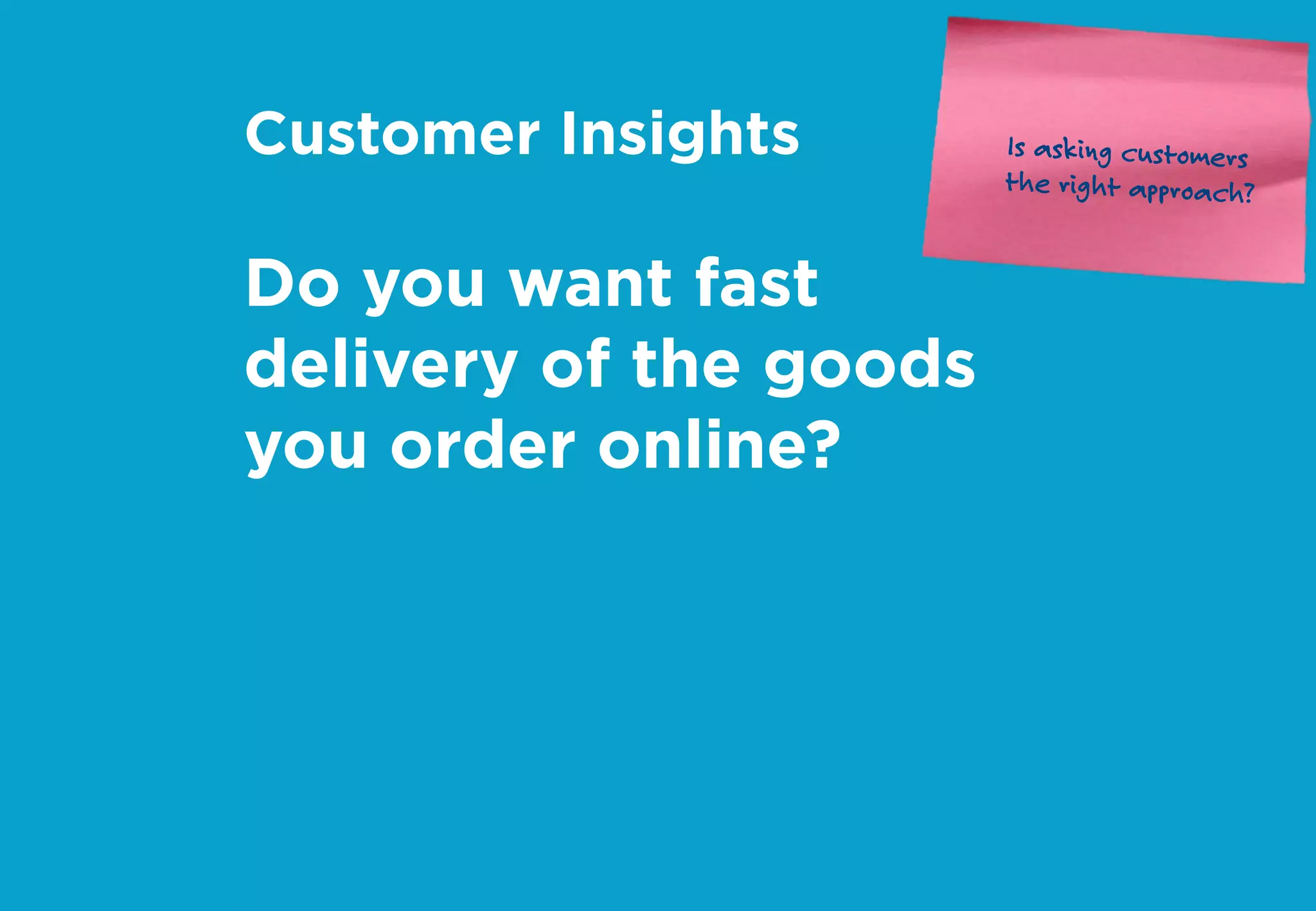 Customer Insights
Do you want fast
delivery of the goods
you order online?
Is asking customers
the right approach?
 