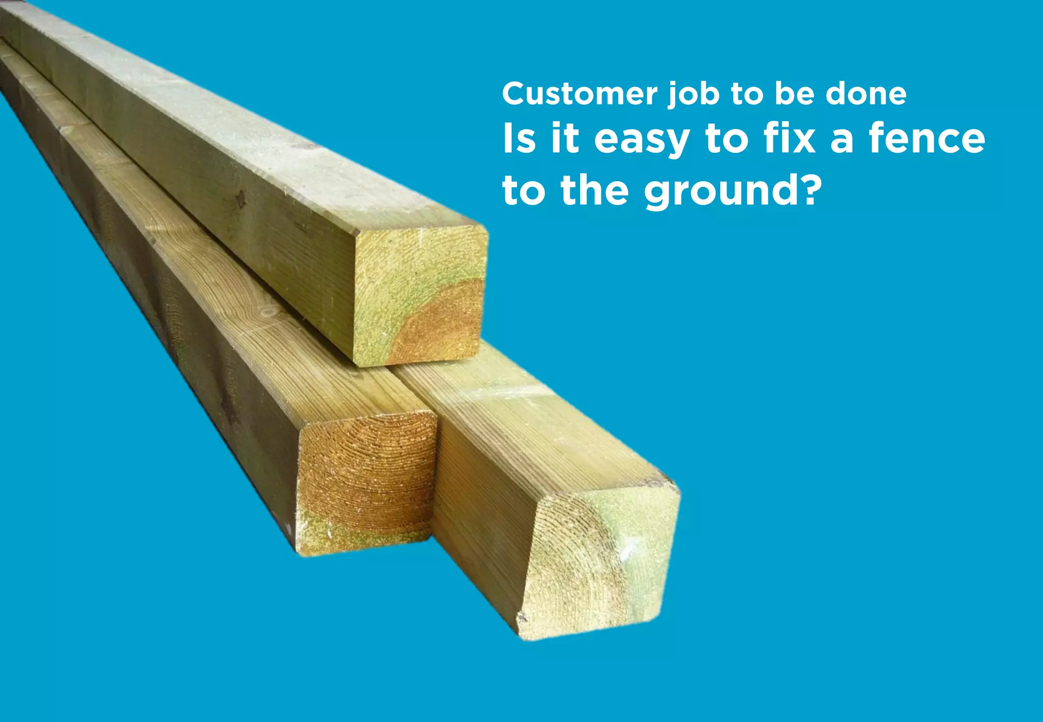 Customer job to be done
Is it easy to ﬁx a fence
to the ground?
 