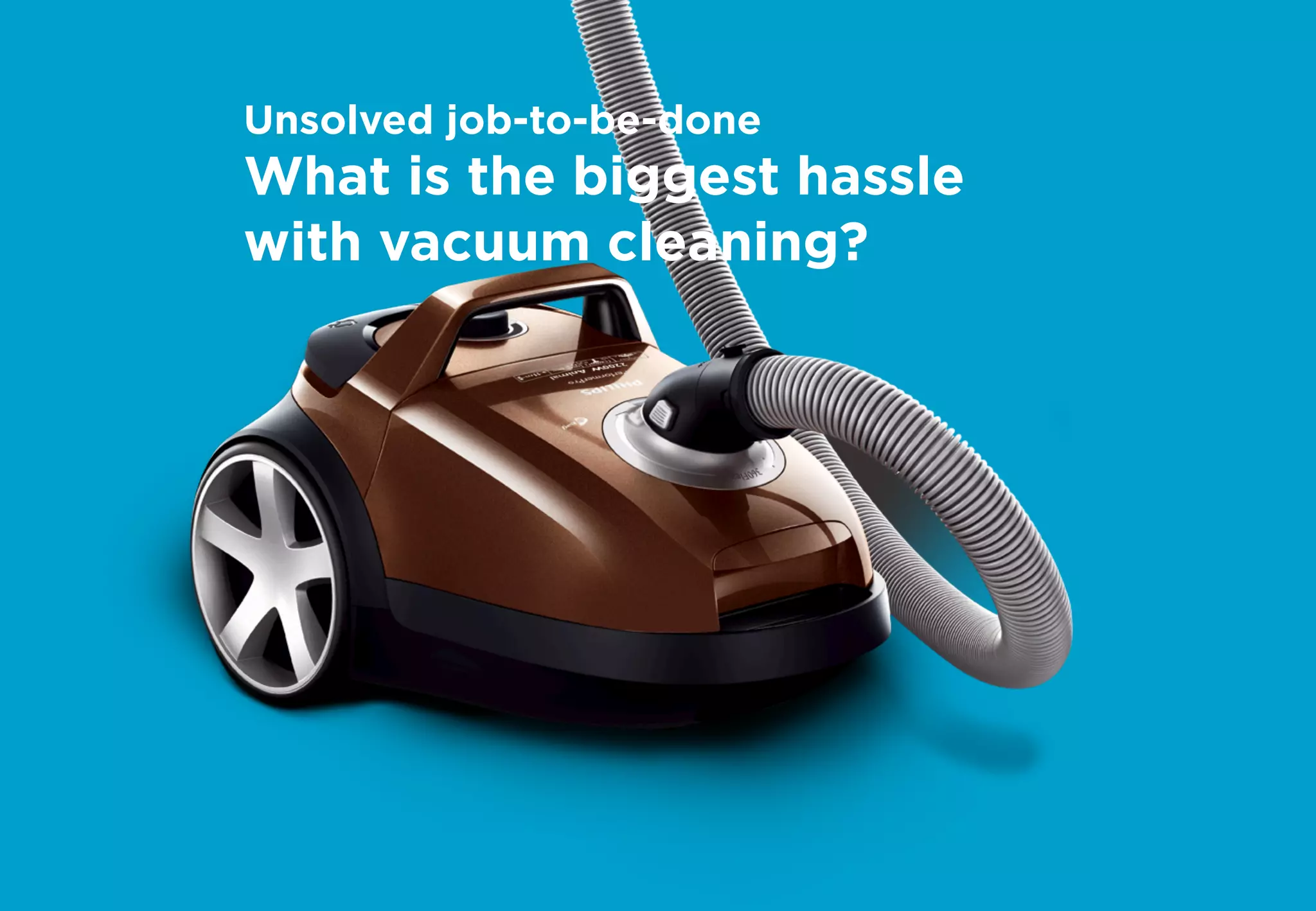 Unsolved job-to-be-done
What is the biggest hassle
with vacuum cleaning?
 