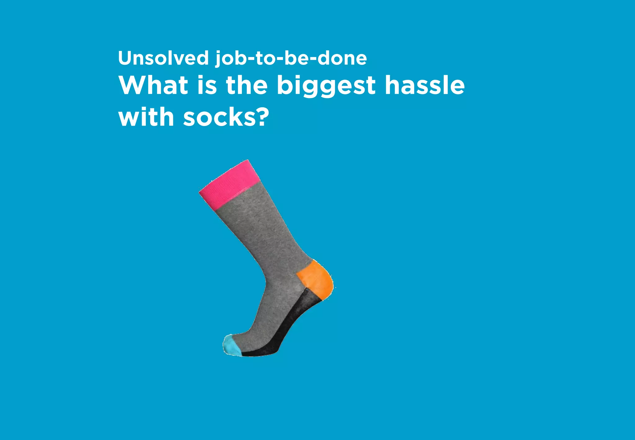 Unsolved job-to-be-done
What is the biggest hassle
with socks?
 