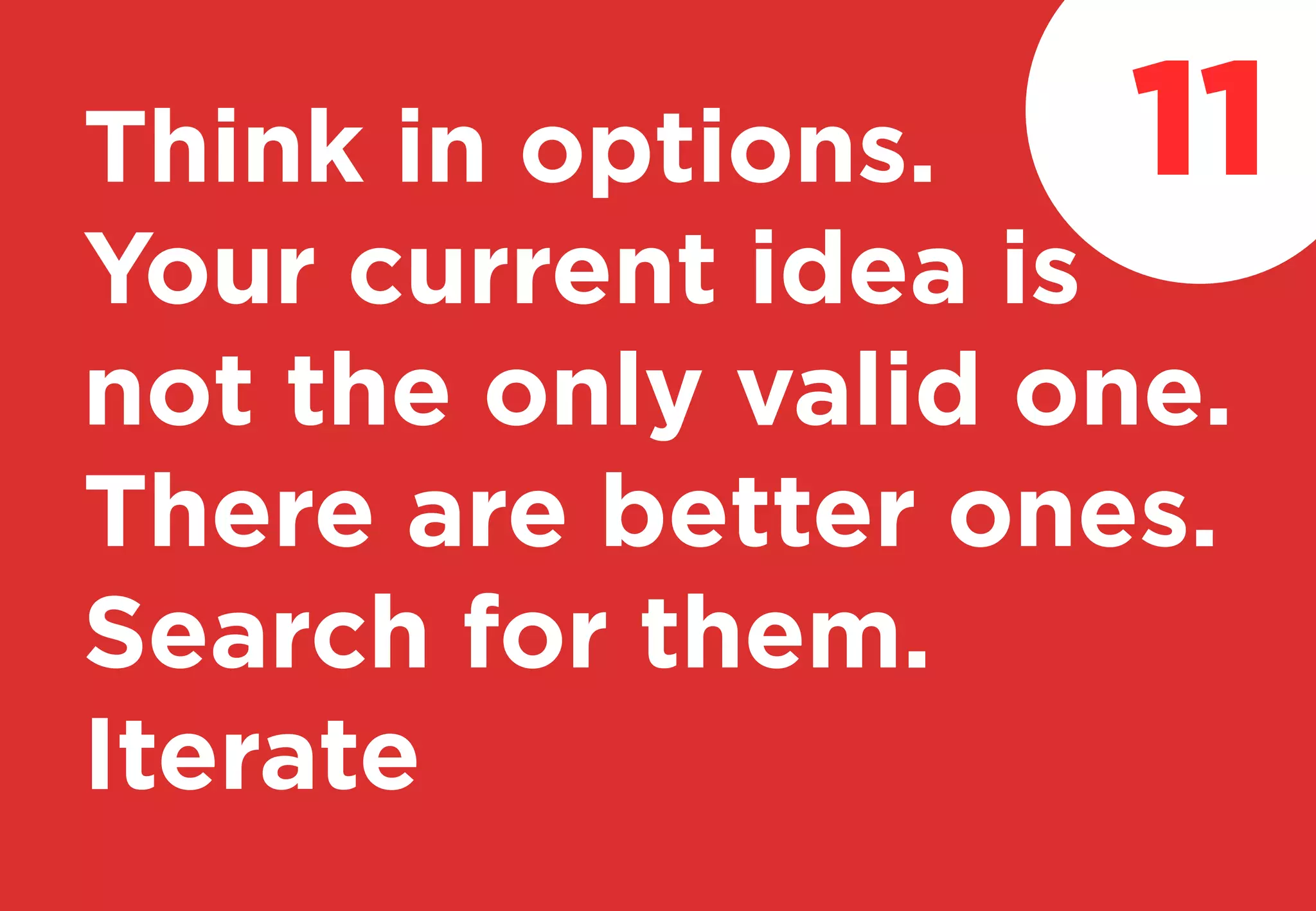 Think in options.
Your current idea is
not the only valid one.
There are better ones.
Search for them.
Iterate
11
 