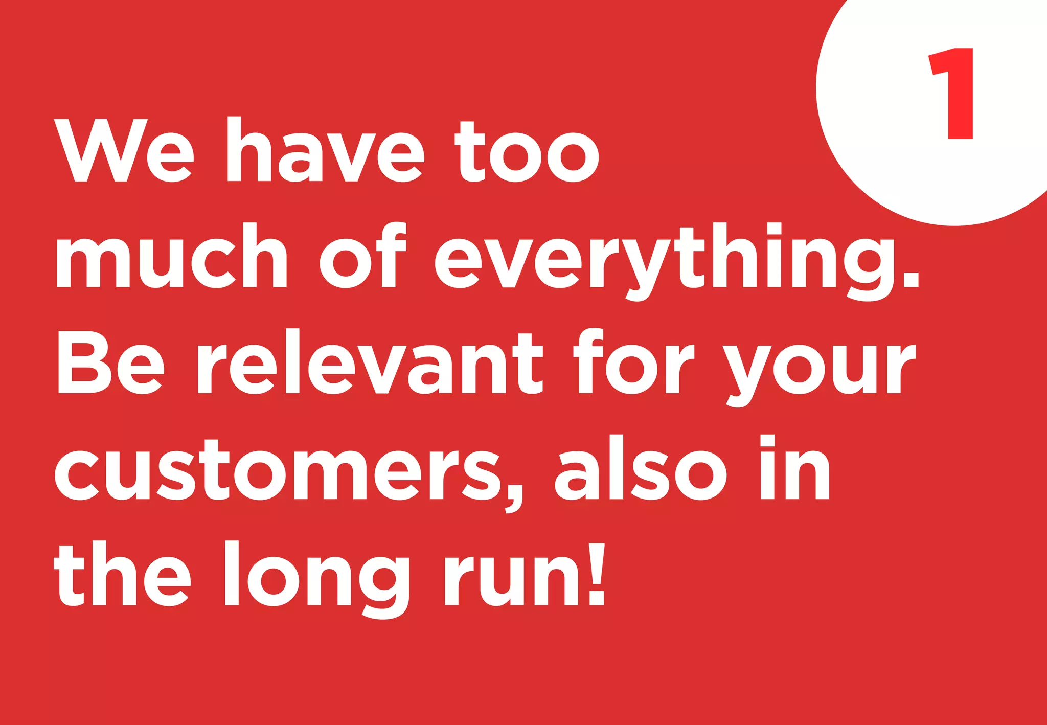 We have too
much of everything.
Be relevant for your
customers, also in
the long run!
1
 