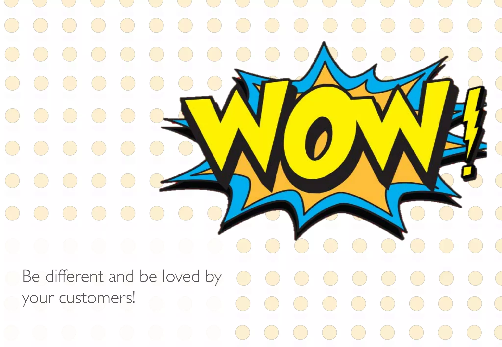 Be different and be loved by
your customers!
 