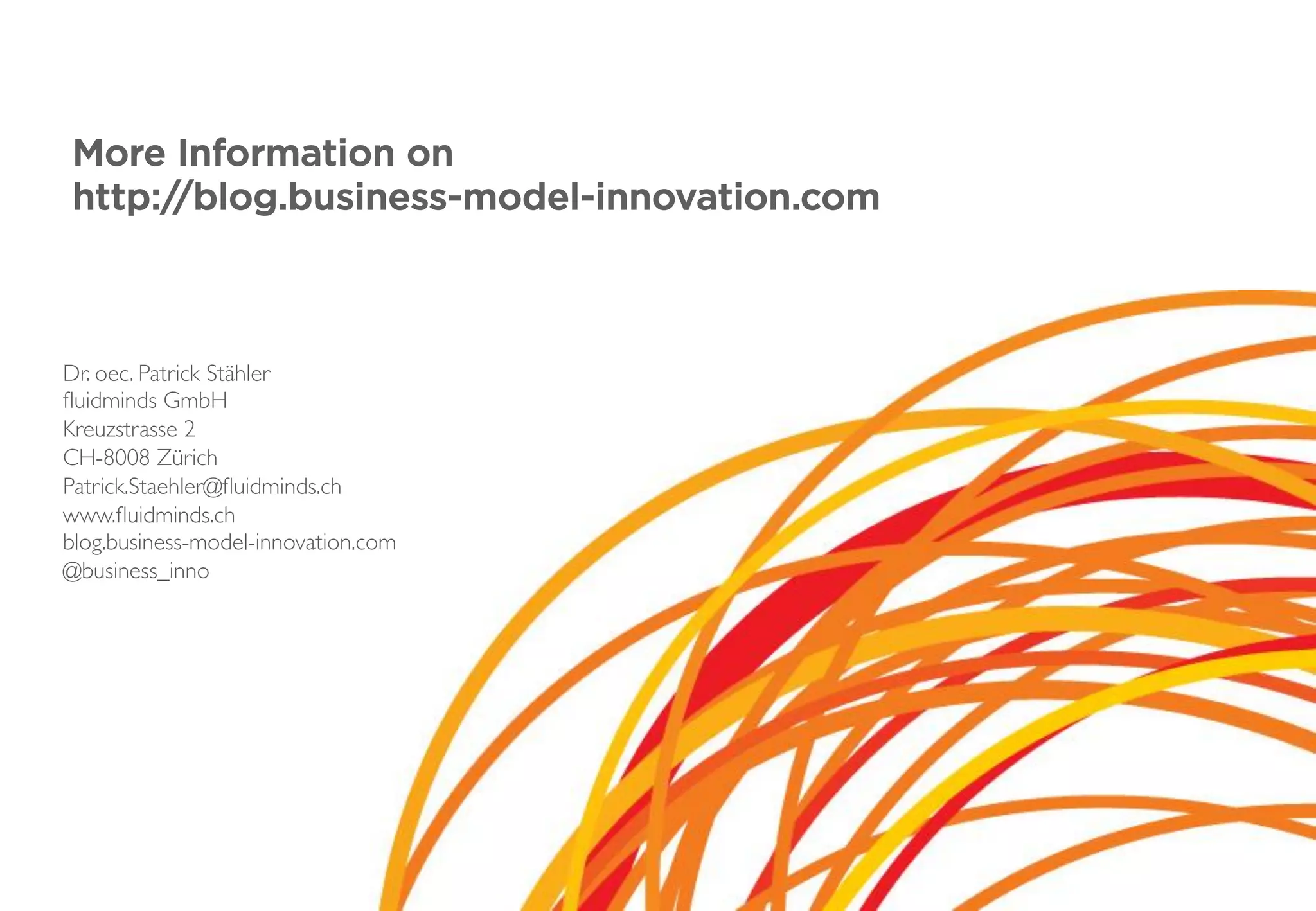 More Information on
http://blog.business-model-innovation.com
Dr. oec. Patrick Stähler
ﬂuidminds GmbH
Kreuzstrasse 2
CH-8008 Zürich
Patrick.Staehler@ﬂuidminds.ch
www.ﬂuidminds.ch
blog.business-model-innovation.com
@business_inno
 