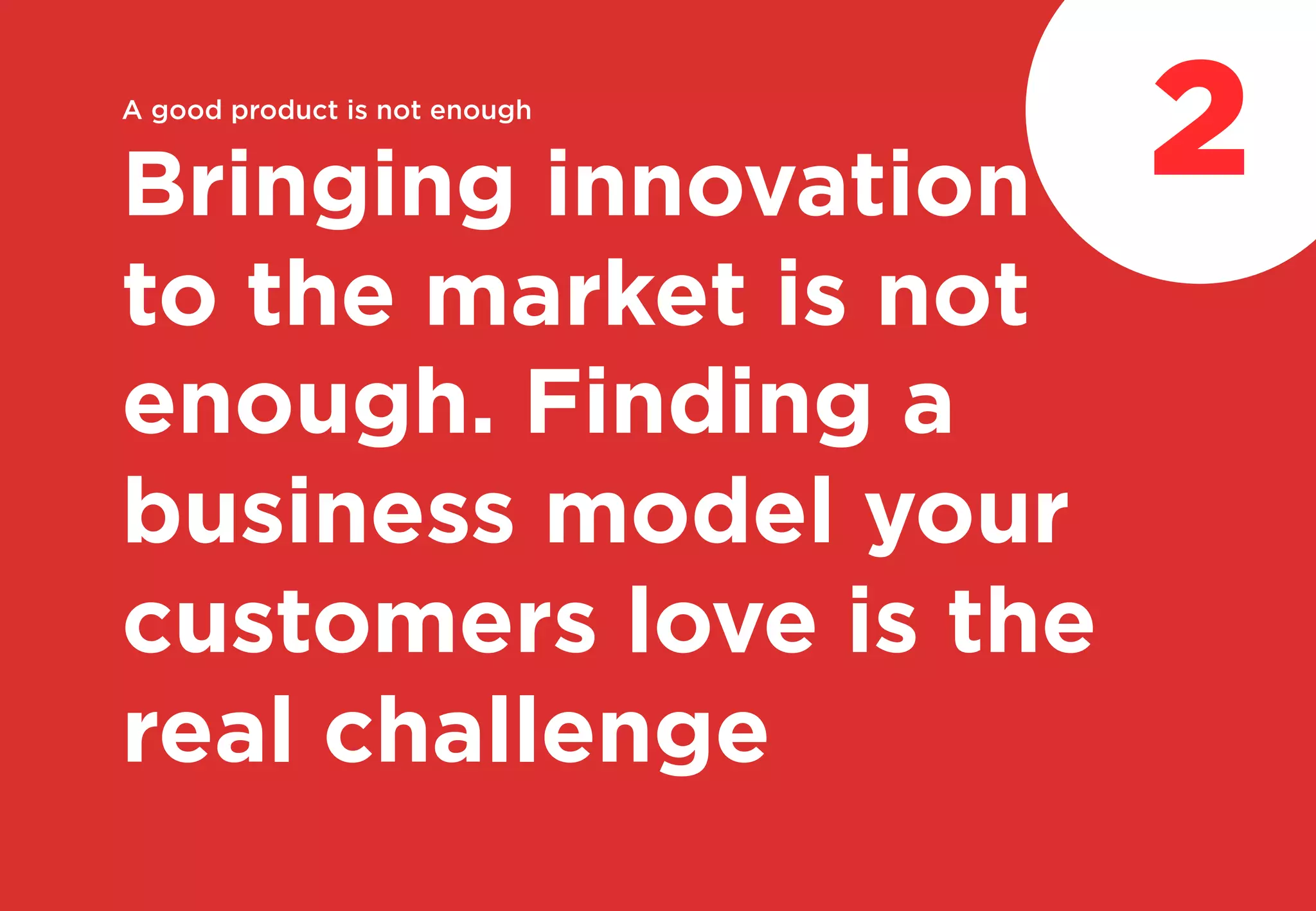 A good product is not enough
Bringing innovation
to the market is not
enough. Finding a
business model your
customers love is the
real challenge
2
 