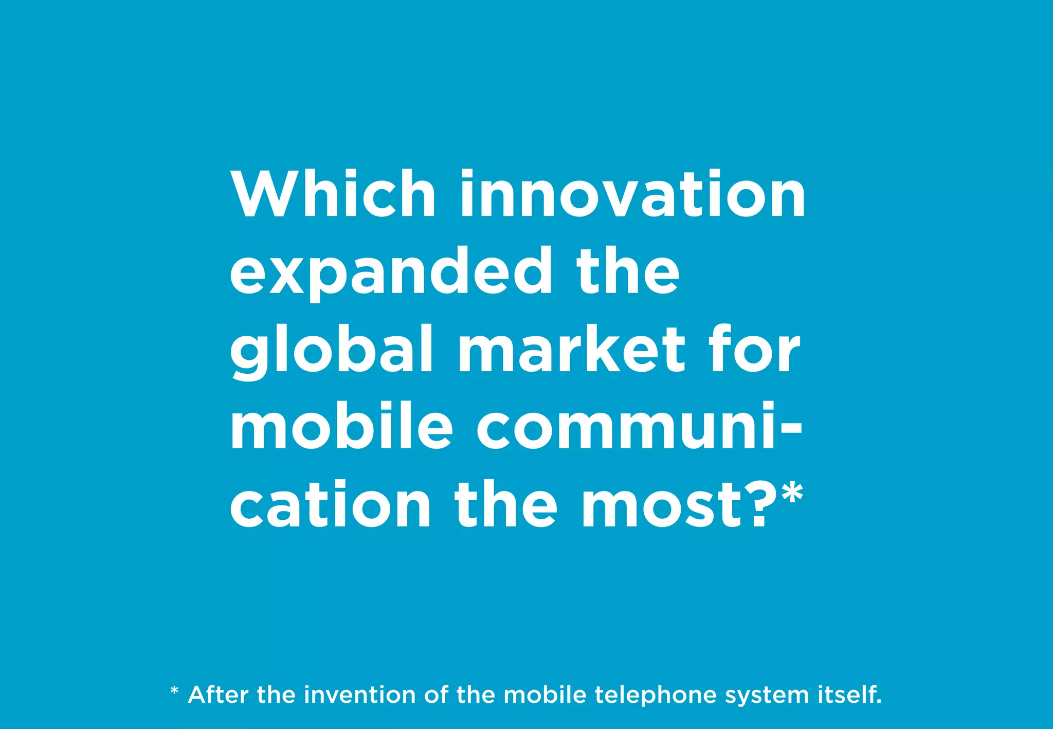 Which innovation
expanded the
global market for
mobile communi-
cation the most?*
* After the invention of the mobile telephone system itself.
 