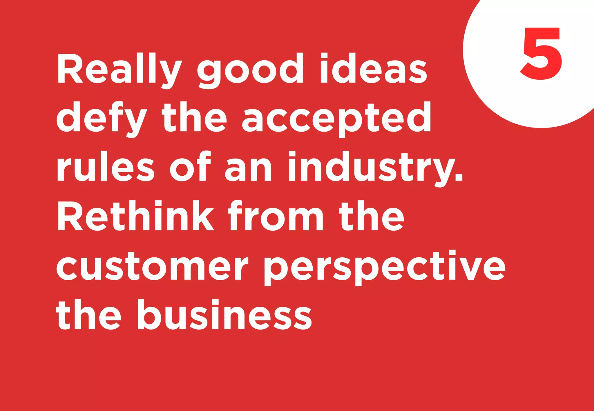Really good ideas
defy the accepted
rules of an industry.
Rethink from the
customer perspective
the business
5
 