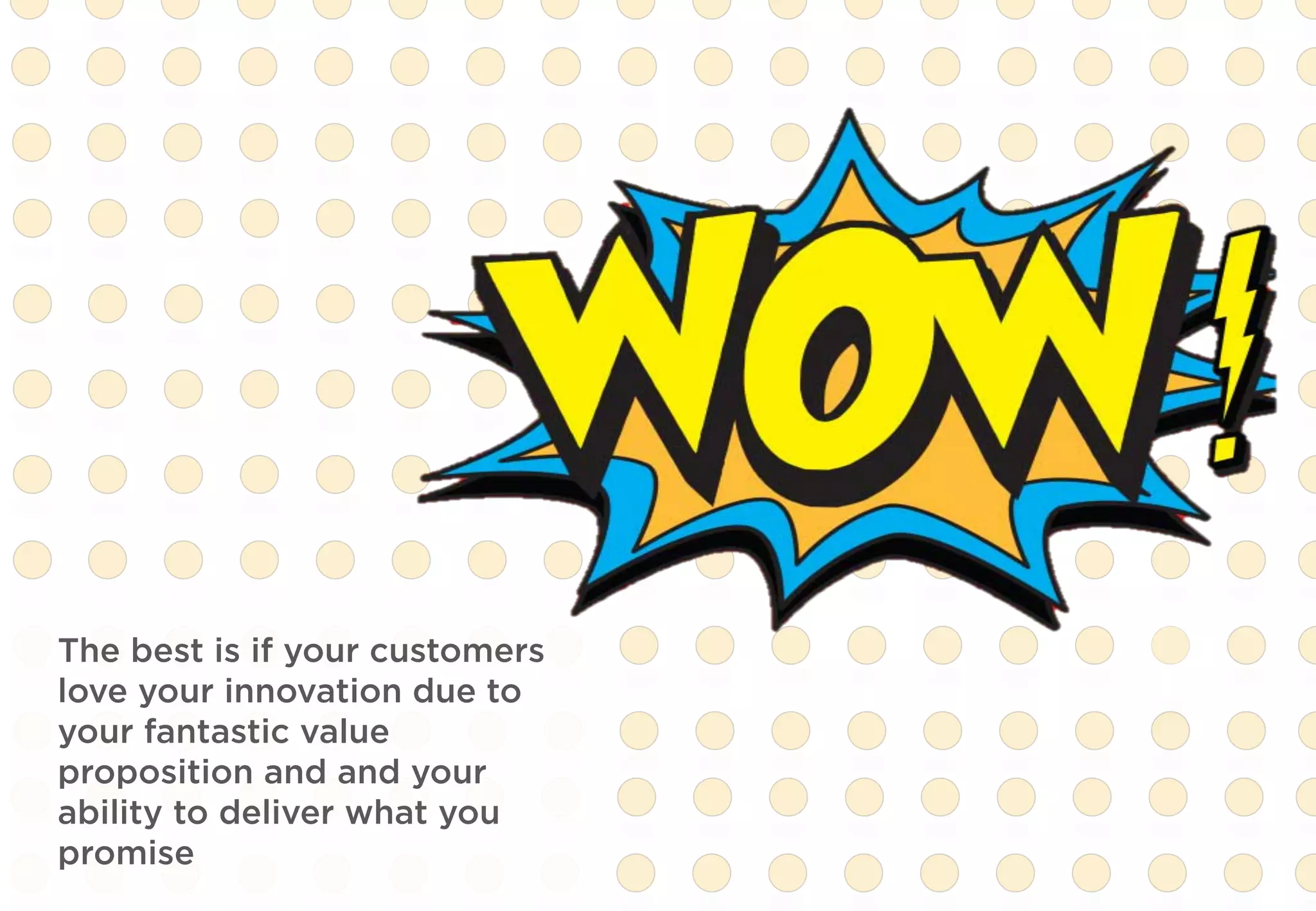 The best is if your customers
love your innovation due to
your fantastic value
proposition and and your
ability to deliver what you
promise
 